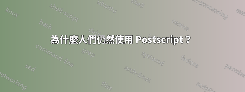 為什麼人們仍然使用 Postscript？