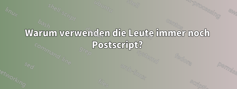 Warum verwenden die Leute immer noch Postscript?