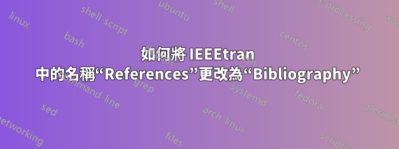 如何將 IEEEtran 中的名稱“References”更改為“Bibliography”