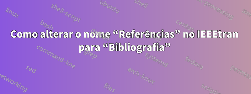 Como alterar o nome “Referências” no IEEEtran para “Bibliografia”