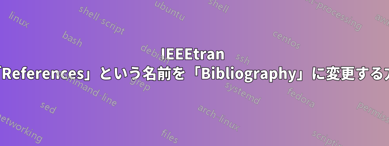 IEEEtran の「References」という名前を「Bibliography」に変更する方法