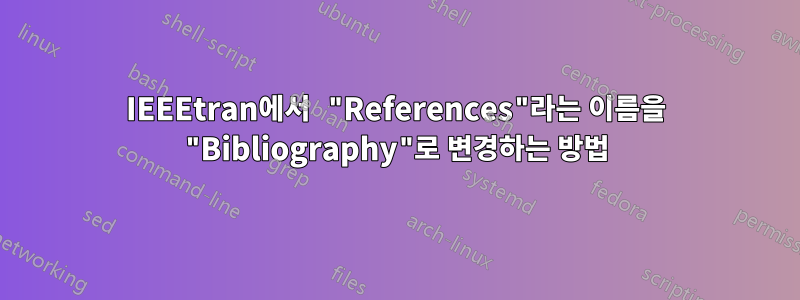 IEEEtran에서 "References"라는 이름을 "Bibliography"로 변경하는 방법