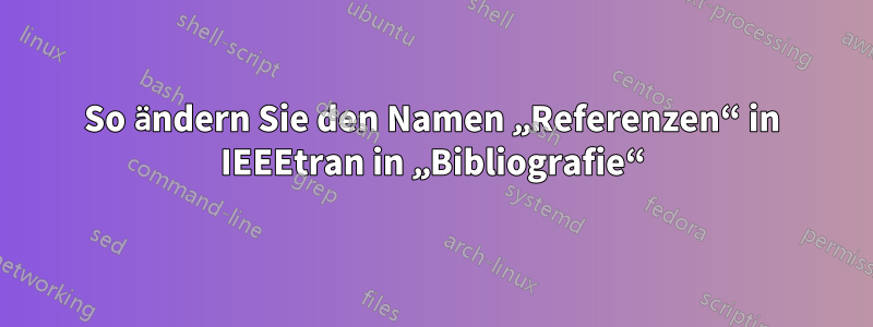 So ändern Sie den Namen „Referenzen“ in IEEEtran in „Bibliografie“