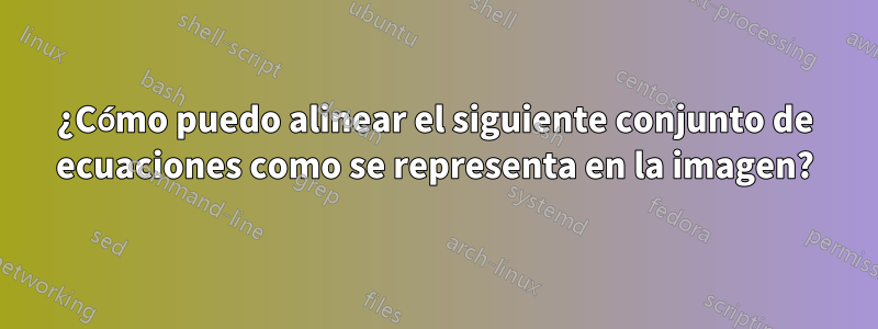 ¿Cómo puedo alinear el siguiente conjunto de ecuaciones como se representa en la imagen?