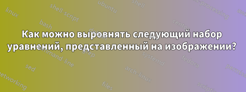 Как можно выровнять следующий набор уравнений, представленный на изображении?