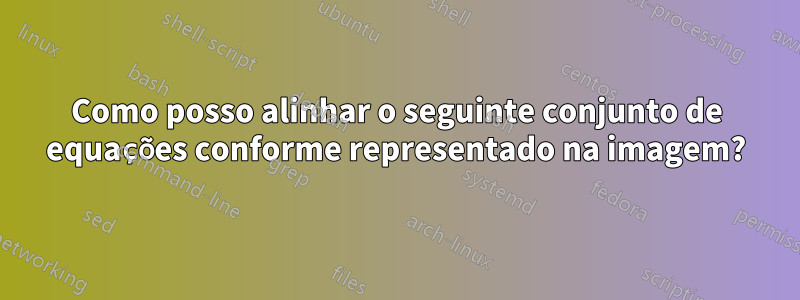 Como posso alinhar o seguinte conjunto de equações conforme representado na imagem?