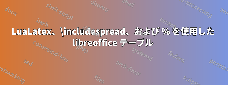 LuaLatex、\includespread、および % を使用した libreoffice テーブル