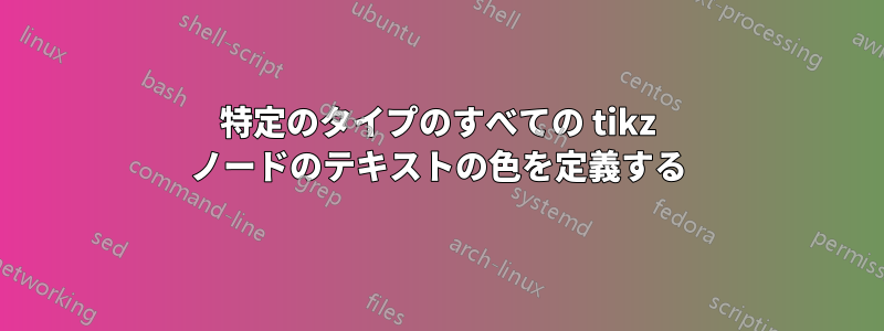 特定のタイプのすべての tikz ノードのテキストの色を定義する