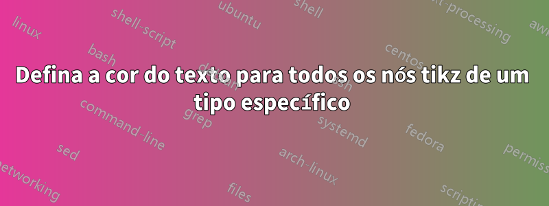 Defina a cor do texto para todos os nós tikz de um tipo específico