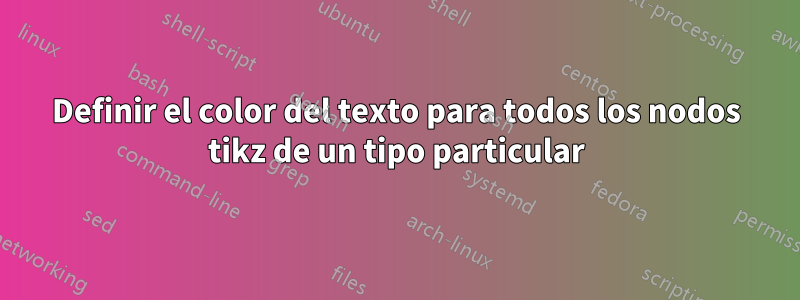 Definir el color del texto para todos los nodos tikz de un tipo particular