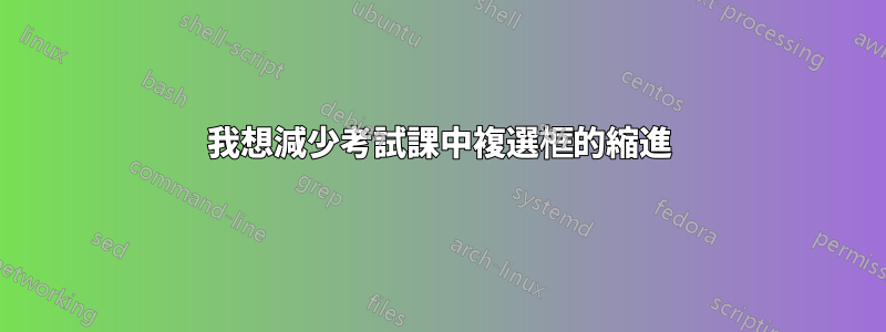 我想減少考試課中複選框的縮進