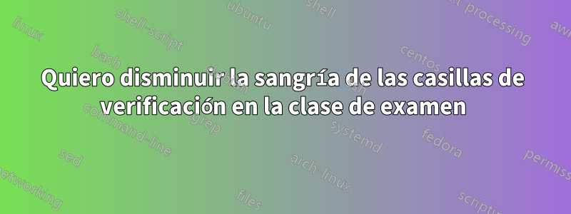 Quiero disminuir la sangría de las casillas de verificación en la clase de examen