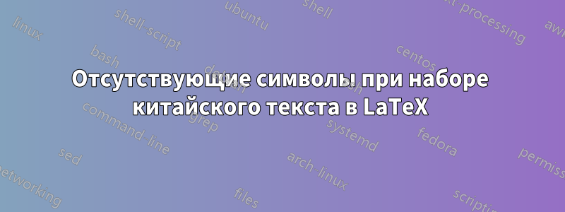 Отсутствующие символы при наборе китайского текста в LaTeX