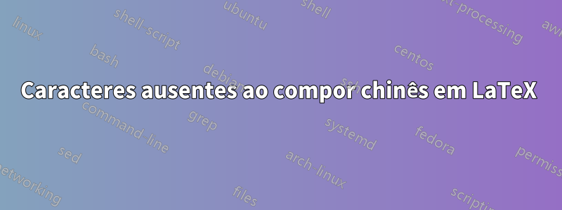 Caracteres ausentes ao compor chinês em LaTeX