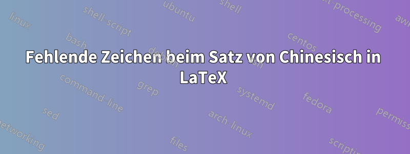 Fehlende Zeichen beim Satz von Chinesisch in LaTeX