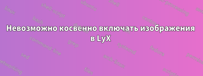 Невозможно косвенно включать изображения в LyX