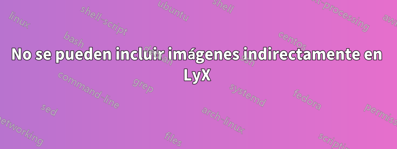 No se pueden incluir imágenes indirectamente en LyX