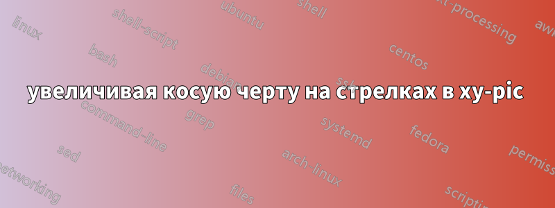 увеличивая косую черту на стрелках в xy-pic