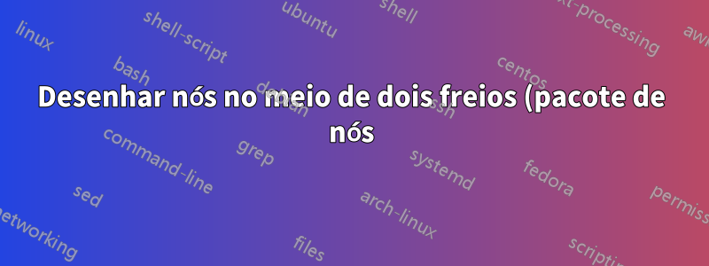 Desenhar nós no meio de dois freios (pacote de nós)