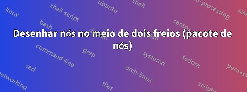 Desenhar nós no meio de dois freios (pacote de nós)