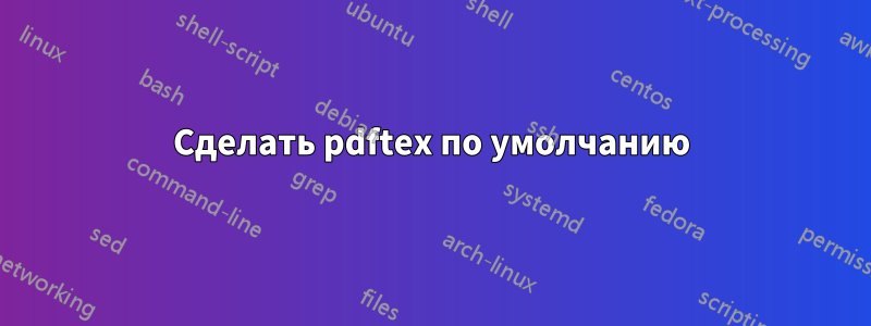 Сделать pdftex по умолчанию