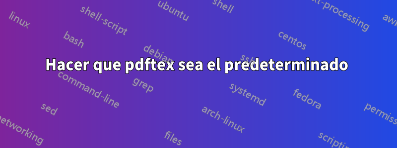 Hacer que pdftex sea el predeterminado