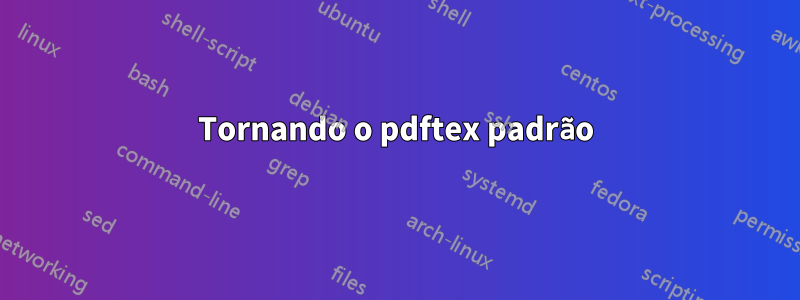 Tornando o pdftex padrão