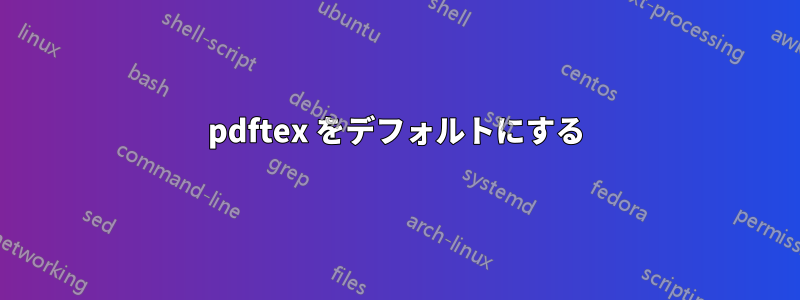 pdftex をデフォルトにする