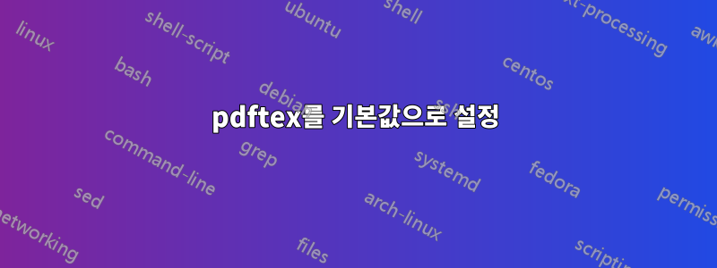 pdftex를 기본값으로 설정