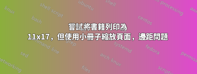 嘗試將書籍列印為 11x17，但使用小冊子縮放頁面，邊距問題