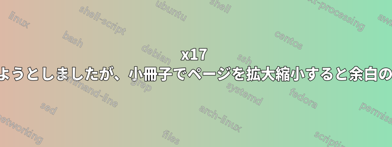 11x17 で本として印刷しようとしましたが、小冊子でページを拡大縮小すると余白の問題が発生します