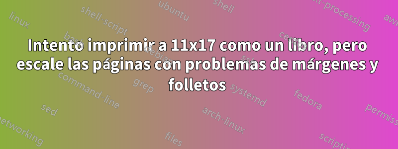 Intento imprimir a 11x17 como un libro, pero escale las páginas con problemas de márgenes y folletos