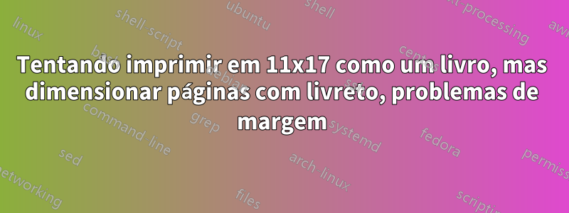 Tentando imprimir em 11x17 como um livro, mas dimensionar páginas com livreto, problemas de margem