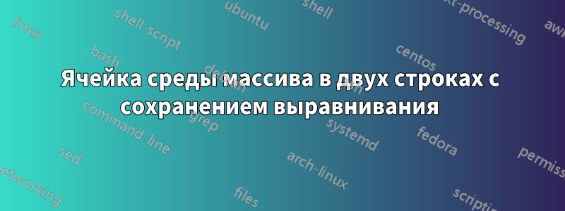 Ячейка среды массива в двух строках с сохранением выравнивания