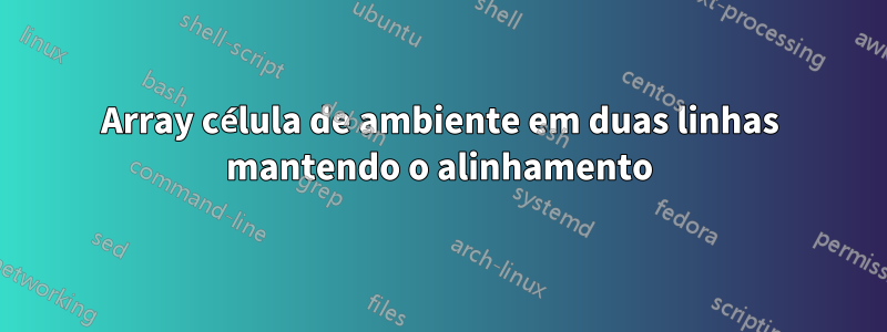 Array célula de ambiente em duas linhas mantendo o alinhamento