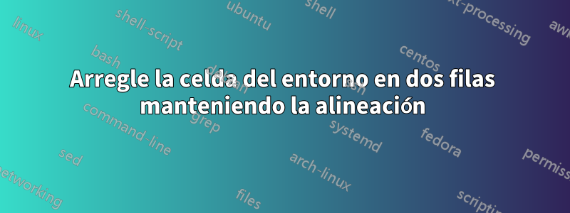 Arregle la celda del entorno en dos filas manteniendo la alineación