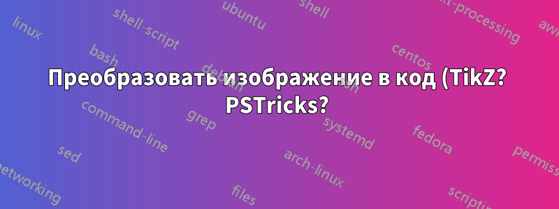 Преобразовать изображение в код (TikZ? PSTricks?)