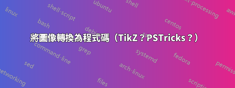 將圖像轉換為程式碼（TikZ？PSTricks？）