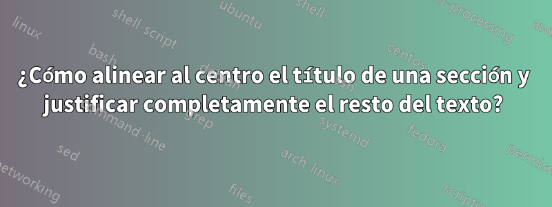 ¿Cómo alinear al centro el título de una sección y justificar completamente el resto del texto?