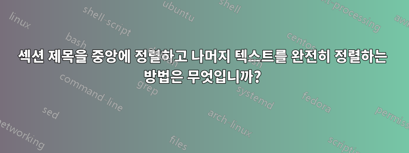 섹션 제목을 중앙에 정렬하고 나머지 텍스트를 완전히 정렬하는 방법은 무엇입니까?