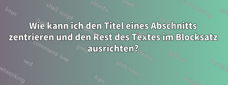 Wie kann ich den Titel eines Abschnitts zentrieren und den Rest des Textes im Blocksatz ausrichten?