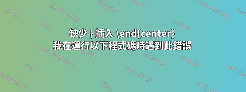 缺少 } 插入 \end{center} 我在運行以下程式碼時遇到此錯誤