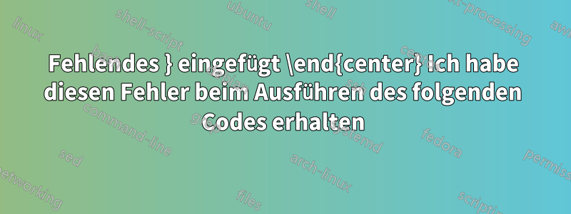 Fehlendes } eingefügt \end{center} Ich habe diesen Fehler beim Ausführen des folgenden Codes erhalten