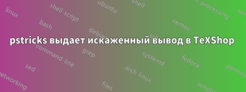 pstricks выдает искаженный вывод в TeXShop