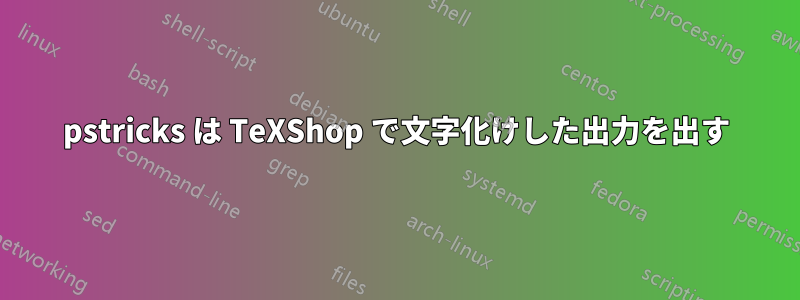 pstricks は TeXShop で文字化けした出力を出す