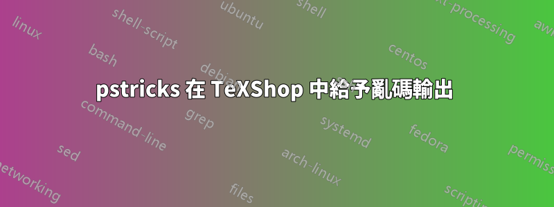 pstricks 在 TeXShop 中給予亂碼輸出