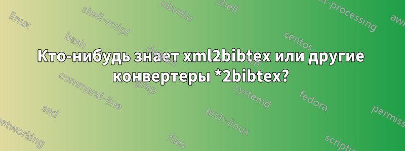 Кто-нибудь знает xml2bibtex или другие конвертеры *2bibtex?