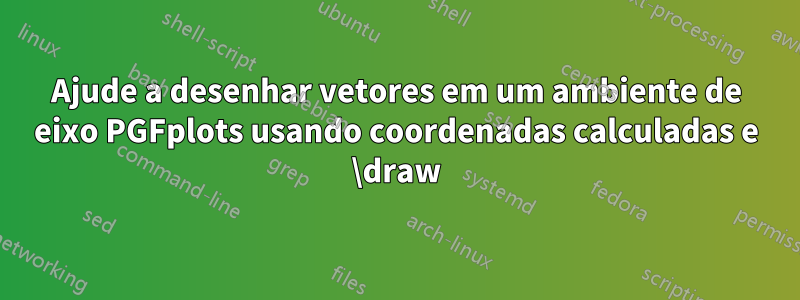 Ajude a desenhar vetores em um ambiente de eixo PGFplots usando coordenadas calculadas e \draw