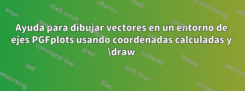 Ayuda para dibujar vectores en un entorno de ejes PGFplots usando coordenadas calculadas y \draw