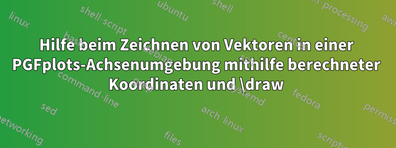 Hilfe beim Zeichnen von Vektoren in einer PGFplots-Achsenumgebung mithilfe berechneter Koordinaten und \draw